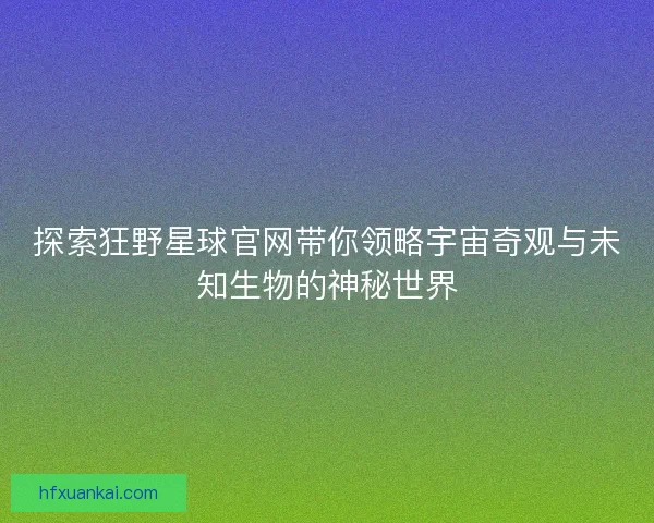 探索狂野星球官网带你领略宇宙奇观与未知生物的神秘世界