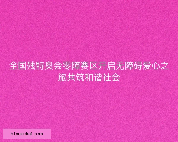 全国残特奥会零障赛区开启无障碍爱心之旅共筑和谐社会