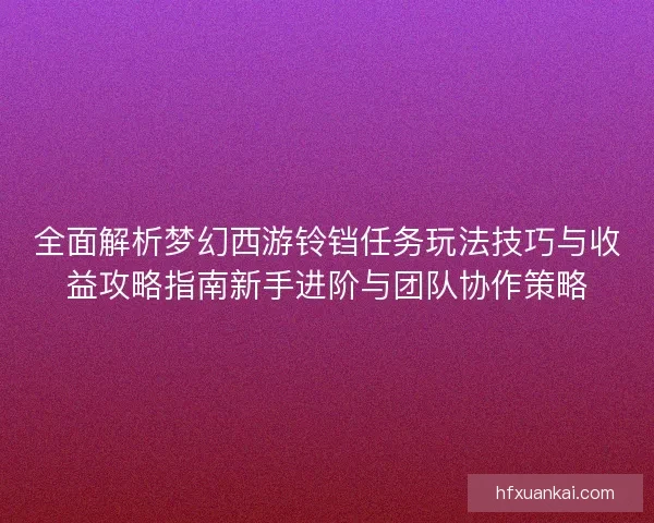 全面解析梦幻西游铃铛任务玩法技巧与收益攻略指南新手进阶与团队协作策略