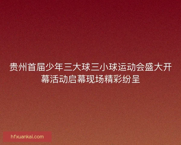 贵州首届少年三大球三小球运动会盛大开幕活动启幕现场精彩纷呈